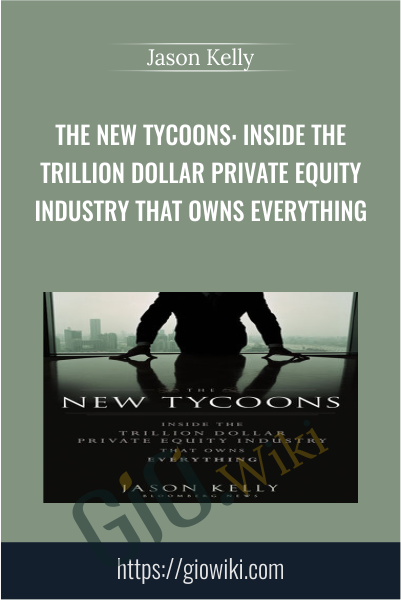 The New Tycoons: Inside the Trillion Dollar Private Equity Industry That Owns Everything - Jason Kelly