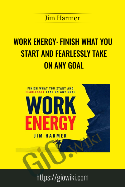 Work Energy: Finish What You Start and Fearlessly Take on Any Goal - Jim Harmer